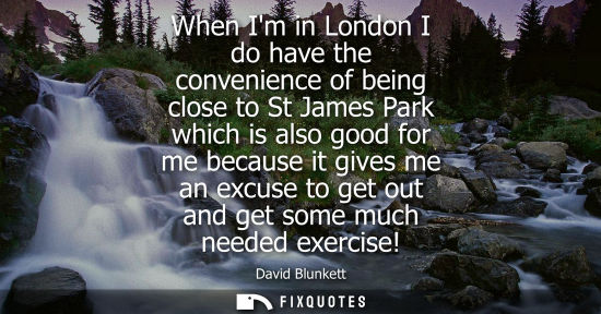 Small: When Im in London I do have the convenience of being close to St James Park which is also good for me b