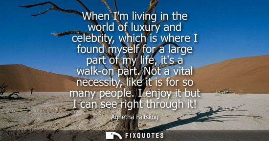 Small: When Im living in the world of luxury and celebrity, which is where I found myself for a large part of my life