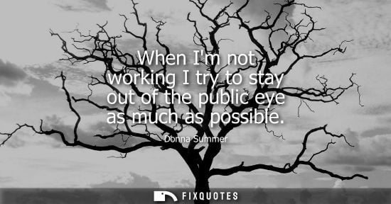Small: When Im not working I try to stay out of the public eye as much as possible