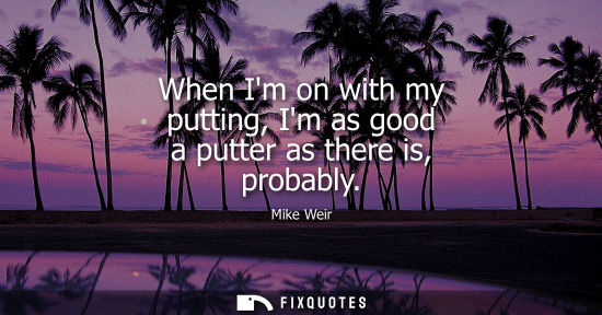 Small: When Im on with my putting, Im as good a putter as there is, probably