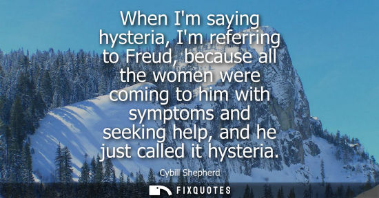 Small: When Im saying hysteria, Im referring to Freud, because all the women were coming to him with symptoms 