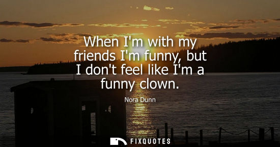 Small: When Im with my friends Im funny, but I dont feel like Im a funny clown