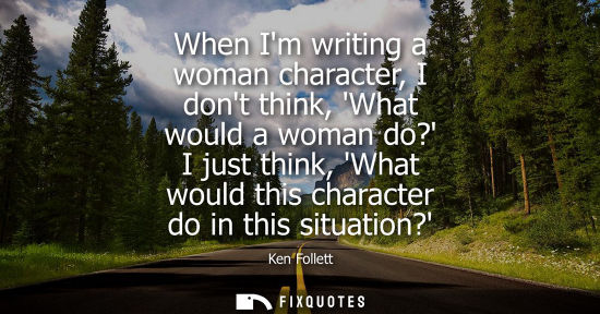 Small: When Im writing a woman character, I dont think, What would a woman do? I just think, What would this c