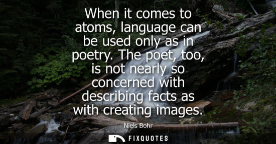 Small: When it comes to atoms, language can be used only as in poetry. The poet, too, is not nearly so concerned with