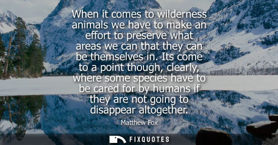 Small: When it comes to wilderness animals we have to make an effort to preserve what areas we can that they c
