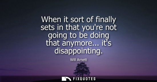 Small: When it sort of finally sets in that youre not going to be doing that anymore... its disappointing