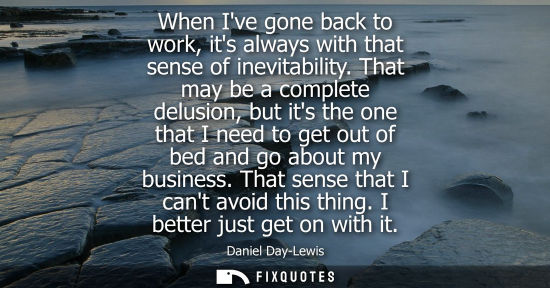 Small: When Ive gone back to work, its always with that sense of inevitability. That may be a complete delusio