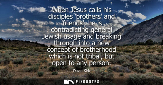 Small: When Jesus calls his disciples brothers and friends, he is contradicting general Jewish usage and breaking thr