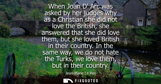 Small: When Joan D Arc was asked by her judges why as a Christian she did not love the British, she answered t