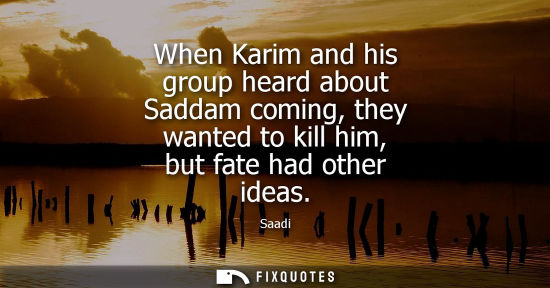 Small: When Karim and his group heard about Saddam coming, they wanted to kill him, but fate had other ideas