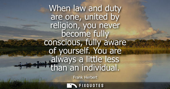 Small: When law and duty are one, united by religion, you never become fully conscious, fully aware of yoursel