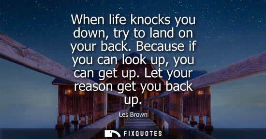 Small: When life knocks you down, try to land on your back. Because if you can look up, you can get up. Let yo