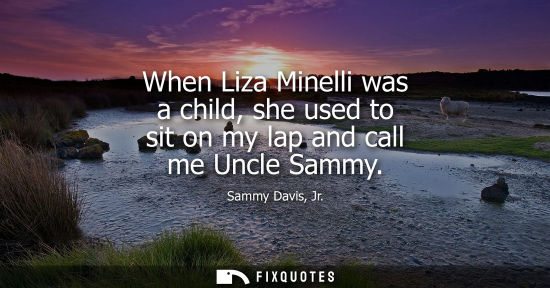 Small: When Liza Minelli was a child, she used to sit on my lap and call me Uncle Sammy