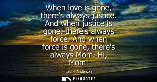 Small: When love is gone, theres always justice. And when justice is gone, theres always force. And when force