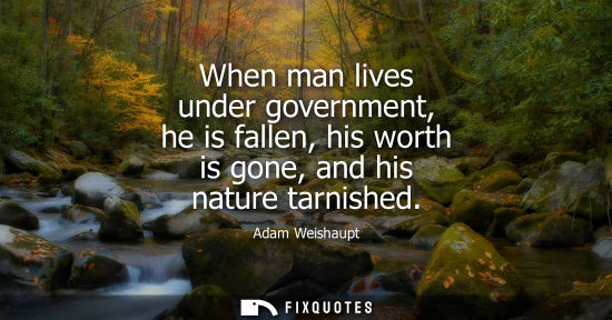 Small: When man lives under government, he is fallen, his worth is gone, and his nature tarnished