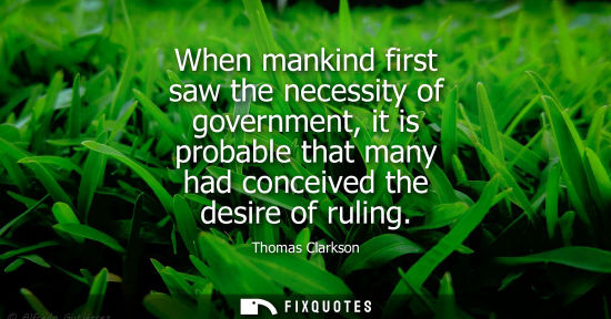 Small: When mankind first saw the necessity of government, it is probable that many had conceived the desire o