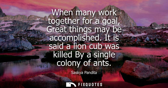 Small: When many work together for a goal, Great things may be accomplished. It is said a lion cub was killed 