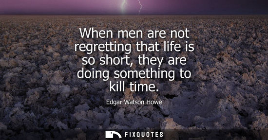 Small: When men are not regretting that life is so short, they are doing something to kill time