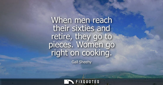 Small: When men reach their sixties and retire, they go to pieces. Women go right on cooking