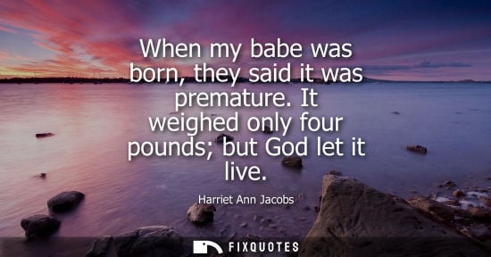 Small: When my babe was born, they said it was premature. It weighed only four pounds but God let it live