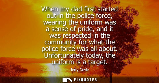 Small: When my dad first started out in the police force, wearing the uniform was a sense of pride, and it was respec