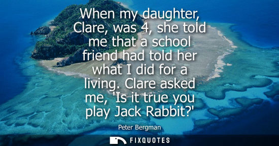 Small: When my daughter, Clare, was 4, she told me that a school friend had told her what I did for a living. 