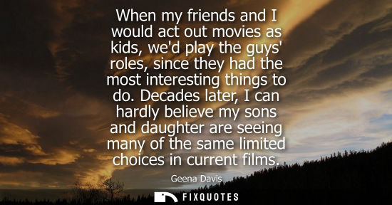 Small: When my friends and I would act out movies as kids, wed play the guys roles, since they had the most in