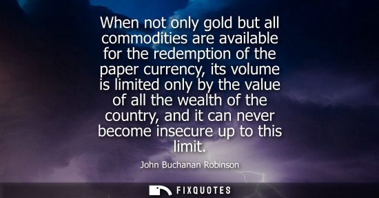 Small: When not only gold but all commodities are available for the redemption of the paper currency, its volu
