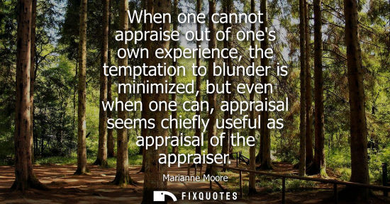 Small: When one cannot appraise out of ones own experience, the temptation to blunder is minimized, but even w