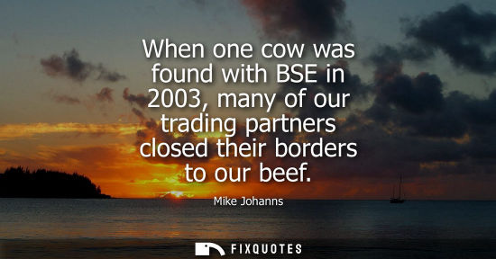 Small: When one cow was found with BSE in 2003, many of our trading partners closed their borders to our beef