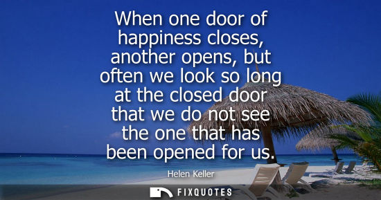Small: When one door of happiness closes, another opens, but often we look so long at the closed door that we 