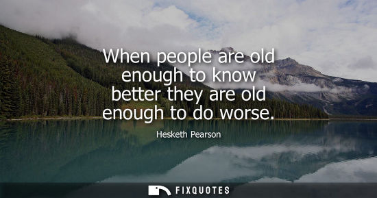 Small: When people are old enough to know better they are old enough to do worse