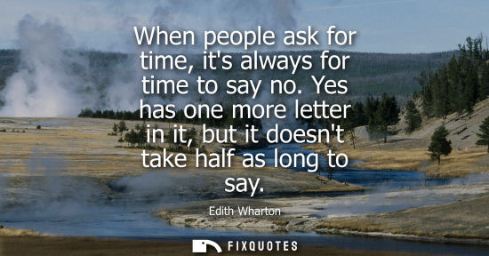 Small: When people ask for time, its always for time to say no. Yes has one more letter in it, but it doesnt t