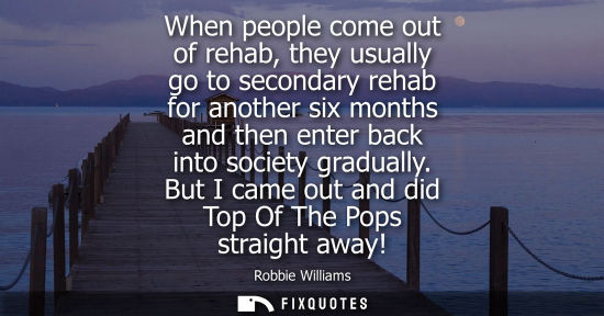 Small: When people come out of rehab, they usually go to secondary rehab for another six months and then enter