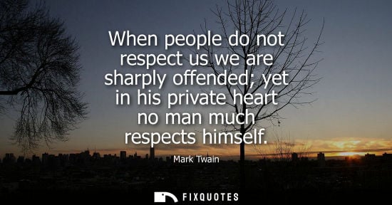 Small: When people do not respect us we are sharply offended yet in his private heart no man much respects him