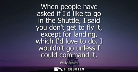Small: When people have asked if Id like to go in the Shuttle, I said you dont get to fly it, except for landi