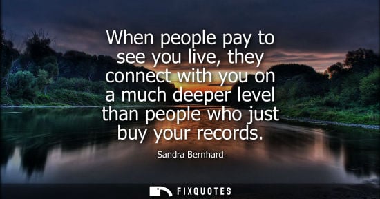Small: When people pay to see you live, they connect with you on a much deeper level than people who just buy 