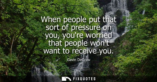 Small: When people put that sort of pressure on you, youre worried that people wont want to receive you