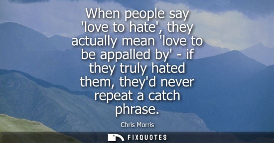 Small: When people say love to hate, they actually mean love to be appalled by - if they truly hated them, the