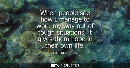 Small: When people see how I manage to work my way out of tough situations, it gives them hope in their own li