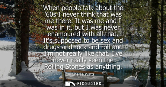 Small: When people talk about the 60s I never think that was me there. It was me and I was in it, but I was ne