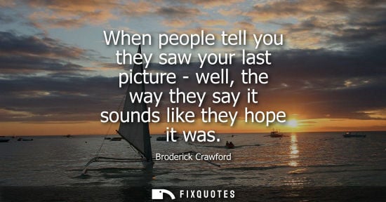 Small: When people tell you they saw your last picture - well, the way they say it sounds like they hope it wa
