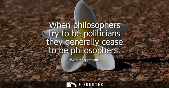 Small: When philosophers try to be politicians they generally cease to be philosophers