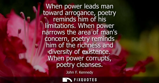 Small: When power leads man toward arrogance, poetry reminds him of his limitations. When power narrows the area of m