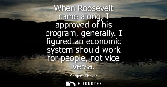 Small: When Roosevelt came along, I approved of his program, generally. I figured an economic system should wo