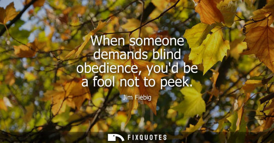 Small: When someone demands blind obedience, youd be a fool not to peek