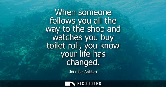 Small: When someone follows you all the way to the shop and watches you buy toilet roll, you know your life ha