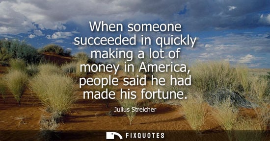 Small: When someone succeeded in quickly making a lot of money in America, people said he had made his fortune