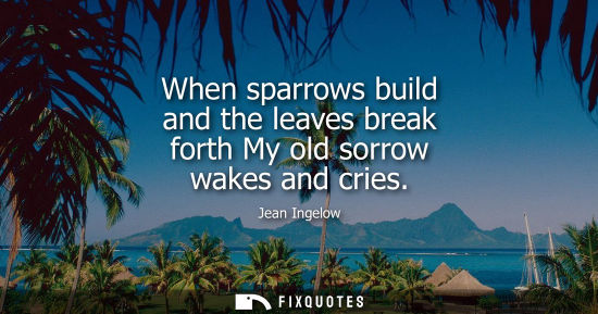 Small: When sparrows build and the leaves break forth My old sorrow wakes and cries