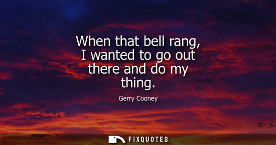Small: When that bell rang, I wanted to go out there and do my thing